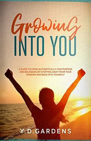 Growing Into You: A Guide to Living Authentically: Find purpose and belonging by stepping away from your shadow and back into yourself by Y.D. Gardens