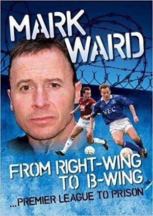 Mark Ward: Right Wing To B Wing...Premier League To Prison by Mark Ward