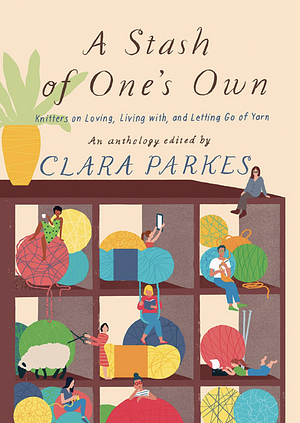 A Stash of One's Own: Knitters on Loving, Living with, and Letting Go of Yarn by Clara Parkes