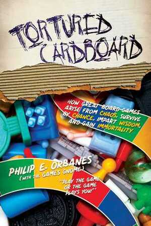 Tortured Cardboard: How Great Board Games Arise from Chaos, Survive by Chance, Impart Wisdom, and Gain Immortality by Philip E. Orbanes