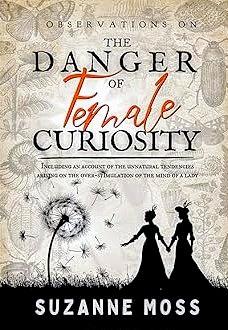 Observations on the Danger of Female Curiosity: Including an account of the unnatural tendencies arising on the over-stimulation of the mind of a lady by Suzanne Moss, Suzanne Moss