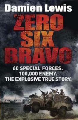 Zero Six Bravo: The Explosive True Story of How 60 Special Forces Survived Against an Iraqi Army of 100,000 by Damien Lewis