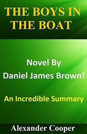 The Boys In The Boat: Novel By Daniel James Brown -- An Incredible Summary! by Alexander Cooper