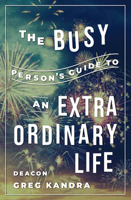 The Busy Person's Guide to an Extraordinary Life by Deacon Greg Kandra