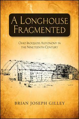 A Longhouse Fragmented: Ohio Iroquois Autonomy in the Nineteenth Century by Brian Joseph Gilley
