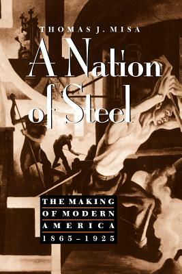 A Nation of Steel: The Making of Modern America, 1865-1925 by Thomas J. Misa