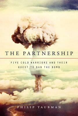 The Partnership: Five Cold Warriors and Their Quest to Ban the Bomb by Philip Taubman