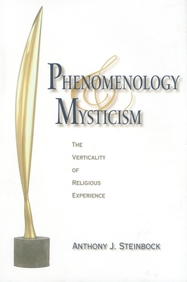 Phenomenology and Mysticism: The Verticality of Religious Experience by Anthony J. Steinbock