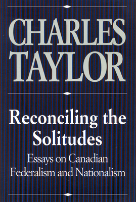 Reconciling the Solitudes: Essays on Canadian Federalism and Nationalism by Charles J. Taylor