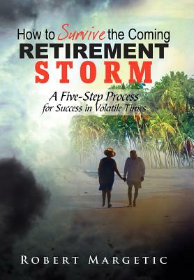 How to Survive the Coming Retirement Storm: A Five-Step Process for Success in Volatile Times by Robert Margetic