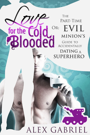 Love for the Cold-Blooded, or The Part-Time Evil Minion's Guide to Accidentally Dating a Superhero by Alex Gabriel
