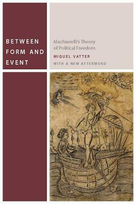 Between Form and Event: Machiavelli's Theory of Political Freedom by Miguel Vatter