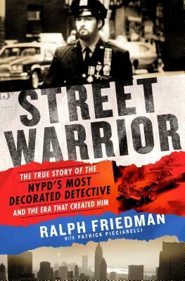 Street Warrior: The True Story of the NYPD's Most Decorated Detective and the Era That Created Him by Ralph Friedman, Patrick W. Picciarelli