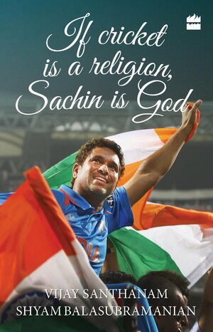 If Cricket Is A Religion, Sachin Is God by Shyam Balasubramanian, Vijay Santhanam, Harsha Bhogle