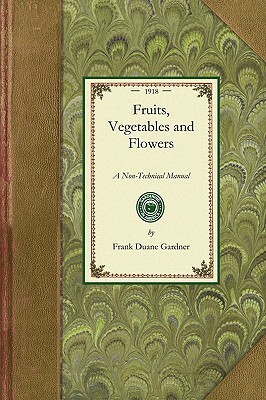 Fruits, Vegetables and Flowers: A Non-Technical Manual for Their Culture, Management and Improvement by Frank Gardner