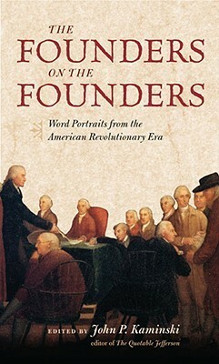 The Founders on the Founders: Word Portraits from the American Revolutionary Era by John P. Kaminski