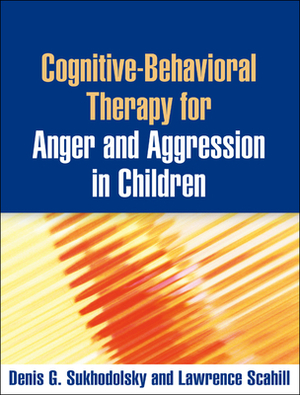 Cognitive-Behavioral Therapy for Anger and Aggression in Children by Denis G. Sukhodolsky, Lawrence Scahill