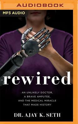 Rewired: An Unlikely Doctor, a Brave Amputee, and the Medical Miracle That Made History by Ajay K. Seth