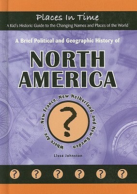 A Brief Political and Geographic History of North America: Where Are... New France, New Netherland, and New Sweden by Lissa Johnston