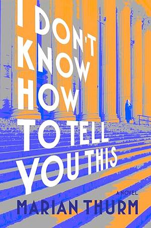I Don't Know How to Tell You This: A Novel by Marian Thurm