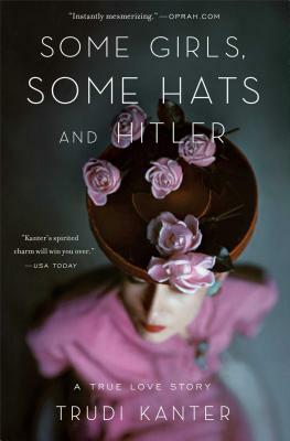 Some Girls, Some Hats and Hitler: A True Love Story by Trudi Kanter