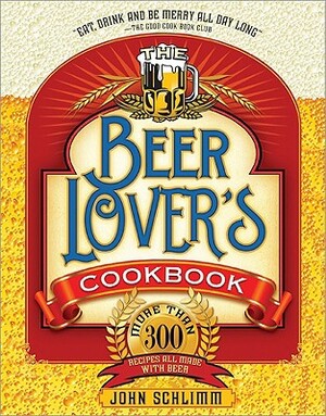 The Beer Lover's Cookbook: More Than 300 Recipes All Made with Beer by John Schlimm
