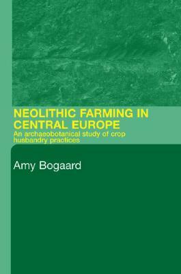 Neolithic Farming in Central Europe: An Archaeobotanical Study of Crop Husbandry Practices by Amy Bogaard