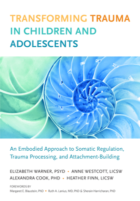 Transforming Trauma in Children and Adolescents: An Embodied Approach to Somatic Regulation, Trauma Processing, and Attachment-Building by Elizabeth Warner, Heather Finn, Anne Wescott
