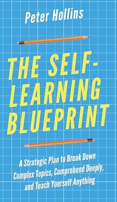 The Self-Learning Blueprint: A Strategic Plan to Break Down Complex Topics, Comprehend Deeply, and Teach Yourself Anything by Peter Hollins