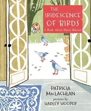 The Iridescence of Birds: A Book About Henri Matisse by Hadley Hooper, Patricia MacLachlan