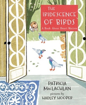 The Iridescence of Birds: A Book About Henri Matisse by Patricia MacLachlan, Hadley Hooper