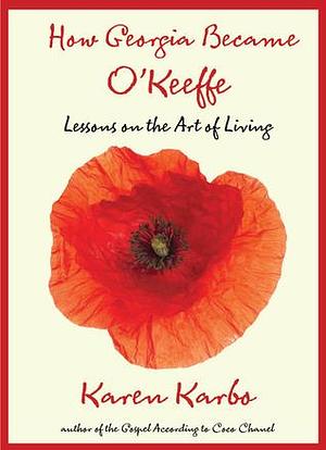 How Georgia Became O'Keeffe: Lessons On The Art Of Living by Karen Karbo, Karen Karbo