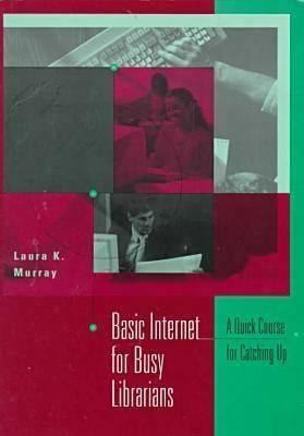 Basic Internet for Busy Librarians: A Quick Course for Catching Up by Laura K. Murray