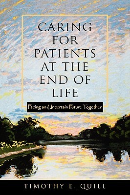 Caring for Patients at the End of Life: Facing an Uncertain Future Together by Timothy E. Quill