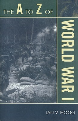 A to Z of World War I by Ian V. Hogg