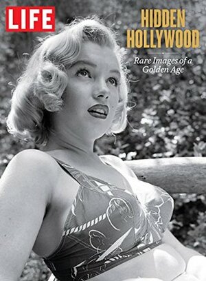 LIFE Hidden Hollywood: Rare Images of a Golden Age by The Editors of LIFE