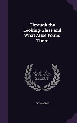 Through the Looking-Glass and What Alice Found There by Lewis Carroll