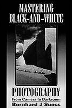 Mastering Black-and-White Photography: From Camera to Darkroom by Bernhard J. Suess