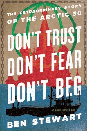 Don't Trust, Don't Fear, Don't Beg: The Extraordinary Story of the Arctic 30 by Ben Stewart