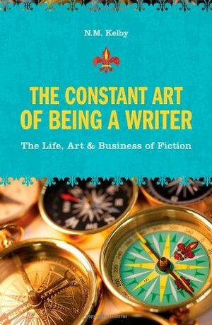 The Constant Art of Being a Writer: The Life, Art & Business of Fiction by N.M. Kelby
