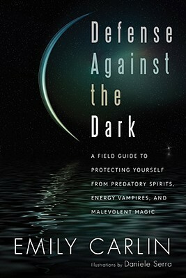 Defense Against the Dark: A Field Guide to Protecting Yourself from Predatory Spirits, Energy Vampires and Malevolent Magic by Emily Carlin, Daniele Serra