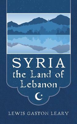 Syria the Land of Lebanon by Lewis Gaston Leary