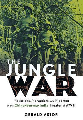 The Jungle War: Mavericks, Marauders and Madmen in the China-Burma-India Theater of World War II by Gerald Astor