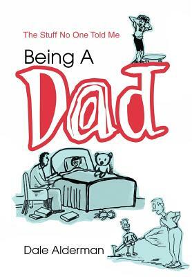 Being a Dad: The Stuff No One Told Me by Dale Alderman