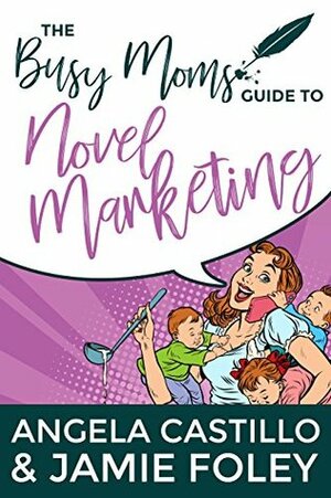 The Busy Moms Guide to Novel Marketing (Busy Moms Guides Book 3) by Angela C. Castillo, Jamie Foley