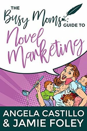 The Busy Moms Guide to Novel Marketing (Busy Moms Guides Book 3) by Jamie Foley, Angela C. Castillo