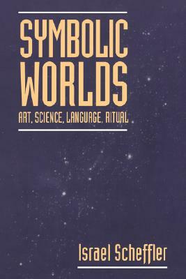 Symbolic Worlds: Art, Science, Language, Ritual by Israel Scheffler