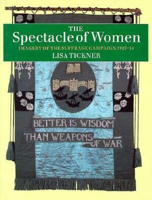 The Spectacle of Women: Imagery of the Suffrage Campaign 1907-14 by Lisa Tickner