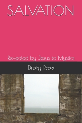 Salvation: Revealed by Jesus to Mystics by Dusty Rose