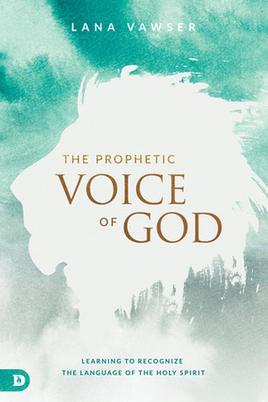 The Prophetic Voice of God: Learning to Recognize the Language of the Holy Spirit by Lana Vawser